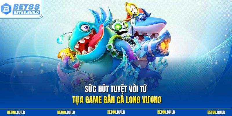 Sức hút tuyệt vời từ tựa game bắn cá Long Vương